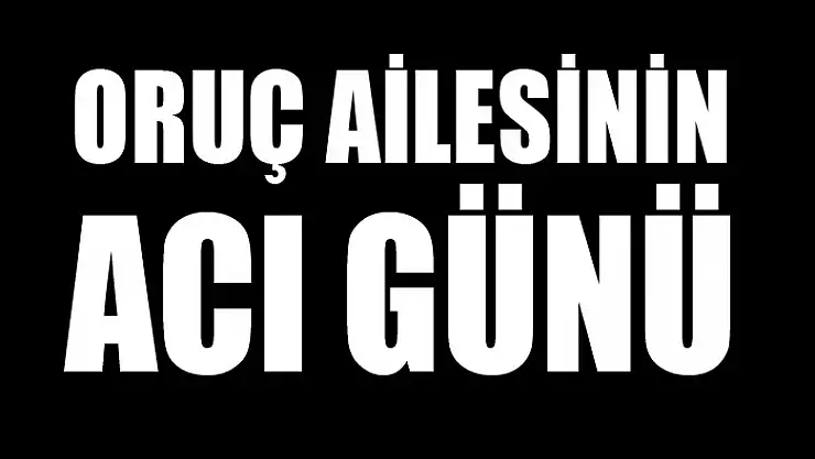 ORUÇ AİLESİNİN ACI GÜNÜ