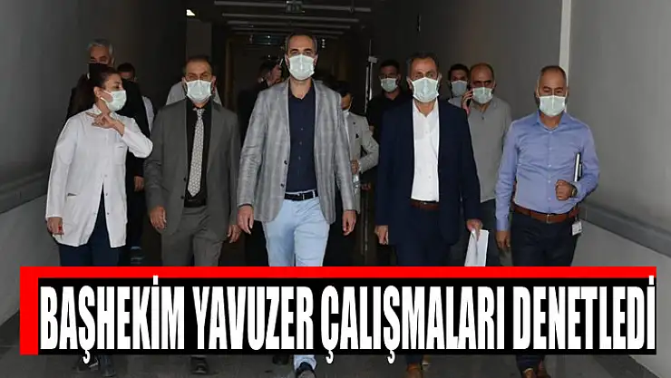 Başhekim Yavuzer çalışmaları denetledi