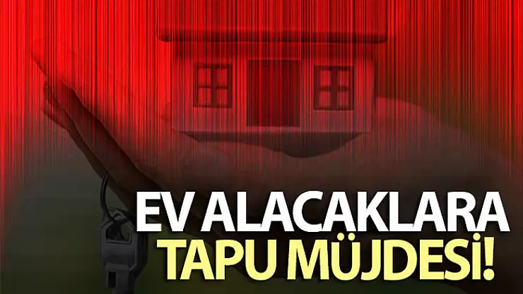 Ev alacaklara tapu müjdesi