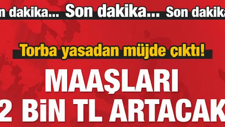 Torbadan müjde çıktı! Maaşları 2 bin TL artacak
