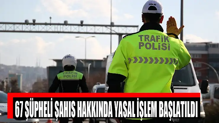 67 şüpheli şahıs hakkında yasal işlem başlatıldı