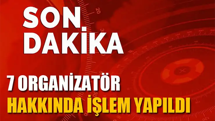 7 organizatör hakkında işlem yapıldı