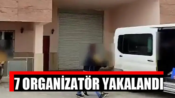 7 ORGANİZATÖR YAKALANDI