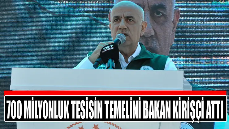700 milyonluk tesisin temelini Bakan Kirişçi attı