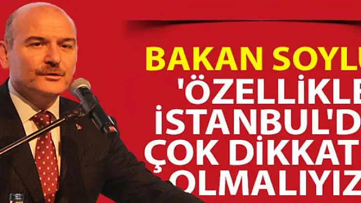 İçişleri Bakanı Süleyman Soylu: 'Özellikle İstanbul'da çok dikkatli olmalıyız'