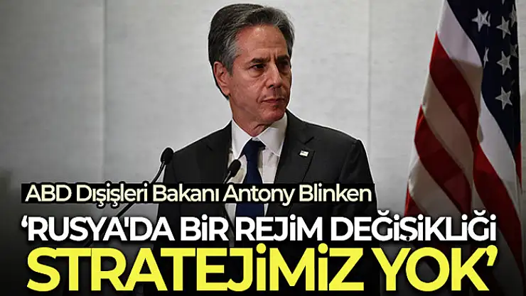 ABD Dışişleri Bakanı Blinken: Rusya'da bir rejim değişikliği stratejimiz yok