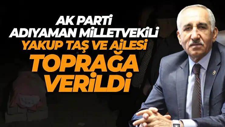 AK Parti Adıyaman Milletvekili Yakup Taş ve ailesi toprağa verildi