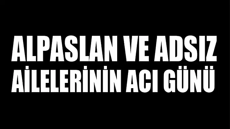 Alpaslan ve Adsız ailelerinin acı günü
