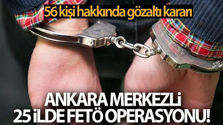 Ankara merkezli 25 ilde FETÖ operasyonu! 56 kişi hakkında gözaltı kararı