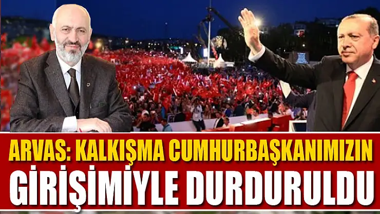 Arvas: Kalkışma Cumhurbaşkanımızın girişimiyle durduruldu