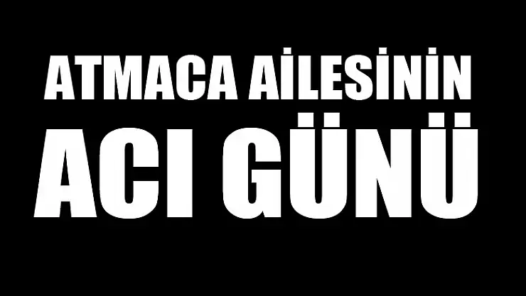 ATMACA AİLESİNİN ACI GÜNÜ