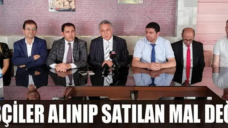 İŞÇİLER ALINIP SATILAN MAL DEĞİL