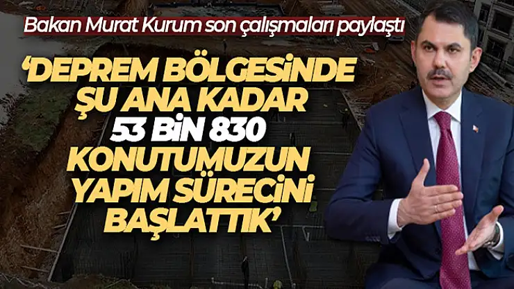 Bakan Kurum: 'Deprem bölgesinde şu ana kadar 53 bin 830 konutumuzun yapım sürecini başlattık'