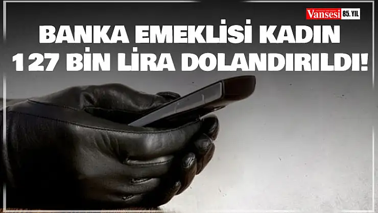 Banka emeklisi kadın 127 bin lira dolandırıldı