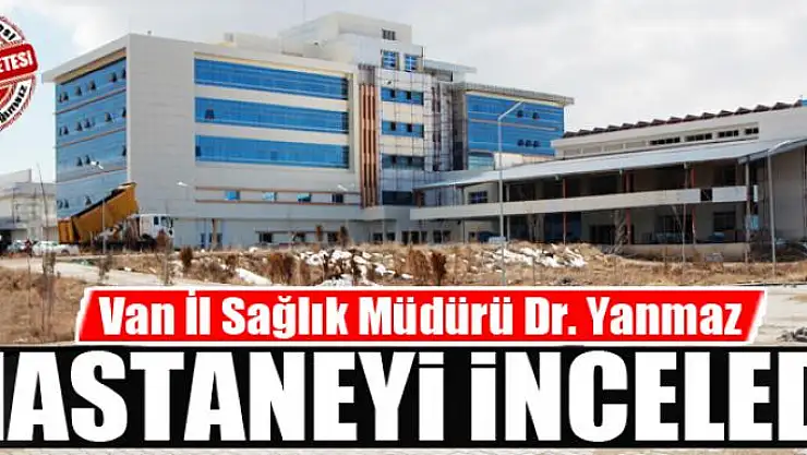 Van İl Sağlık Müdürü Dr. Yanmaz hastaneyi inceledi 