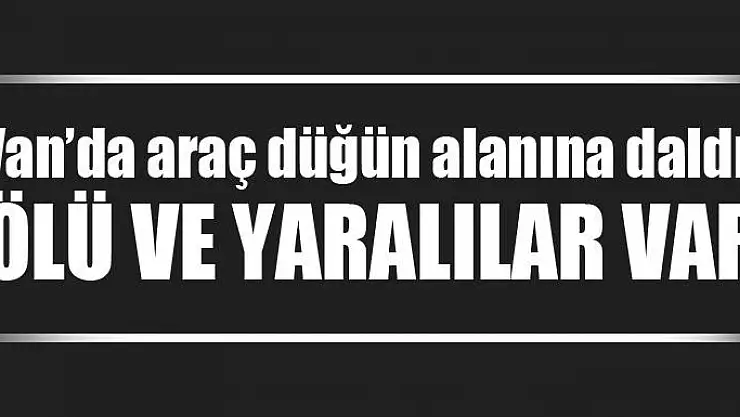 Van'da araç düğün alanına daldı, ölü ve yaralılar var