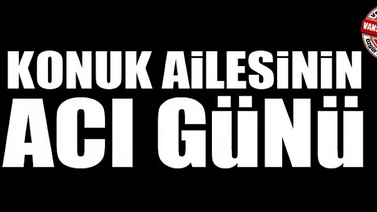 KONUK AİLESİNİN ACI GÜNÜ