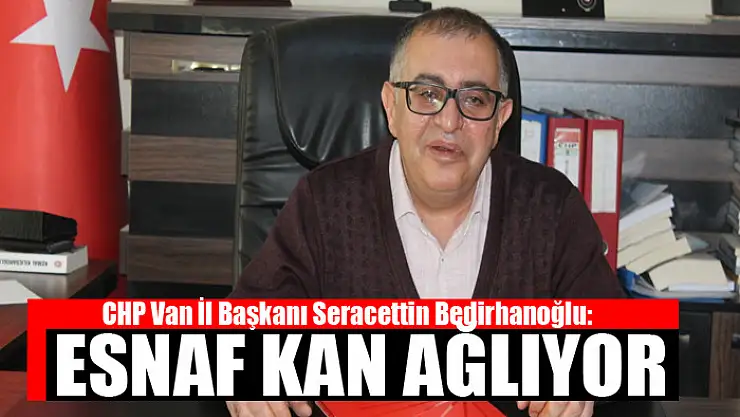 BEDİRHANOĞLU: ESNAF KAN AĞLIYOR