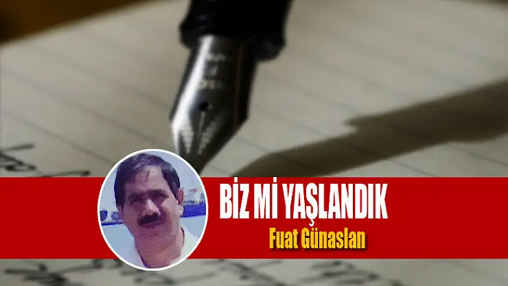 BİZ Mİ YAŞLANDIK