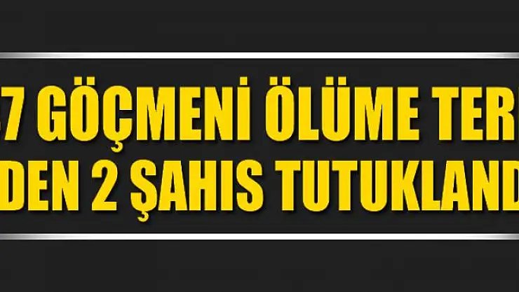 47 göçmeni ölüme terk eden 2 şahıs tutuklandı