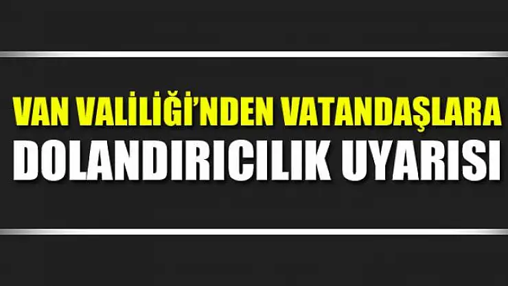 Van Valiliği'nden vatandaşlara dolandırıcılık uyarısı 