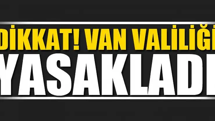 Dikkat! Van Valiliği yasakladı