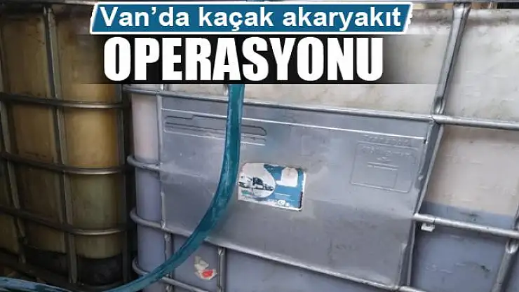 Van'da kaçak akaryakıt operasyonu