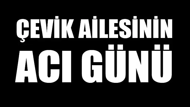 ÇEVİK AİLESİNİN ACI GÜNÜ