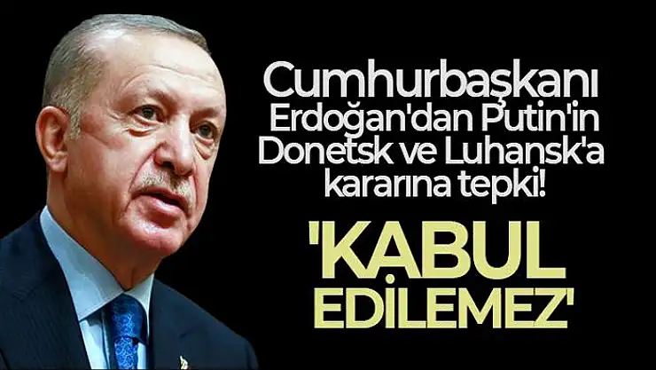 Cumhurbaşkanı Erdoğan'dan Putin'in Donetsk ve Luhansk kararına tepki
