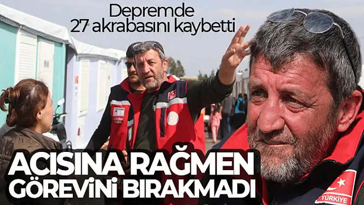 Depremde 27 akrabasını kaybetti, acısına rağmen görevini bırakmadı