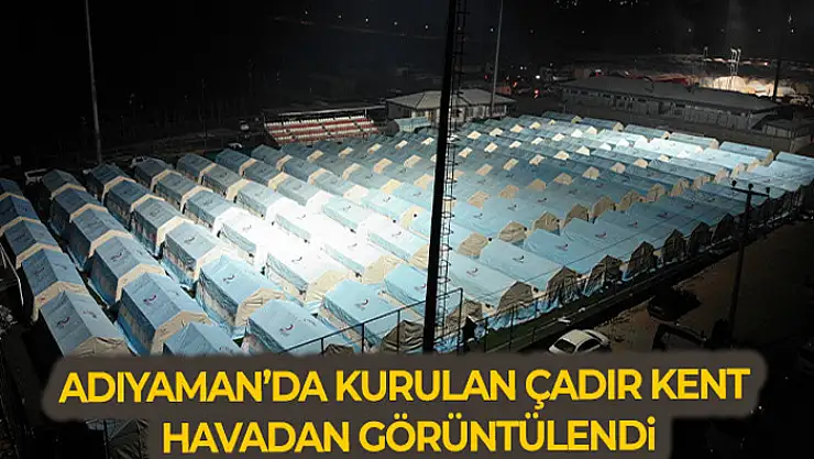 Depremin hayatı felç ettiği Adıyaman'da kurulan çadır kent havadan görüntülendi