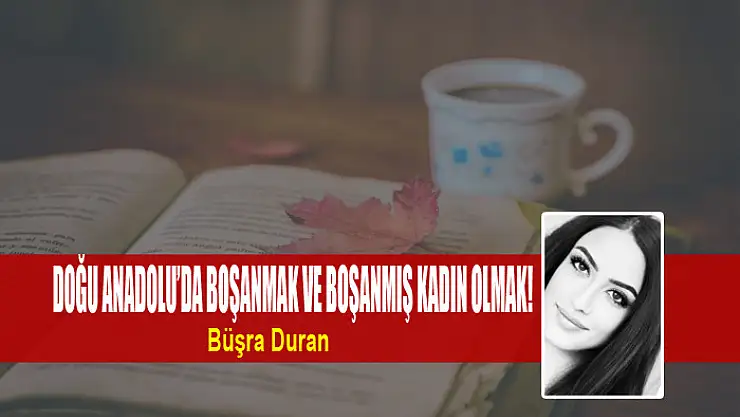 Doğu Anadolu'da boşanmak ve boşanmış kadın olmak!