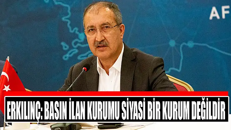 Erkılınç: Basın İlan Kurumu siyasi bir kurum değildir