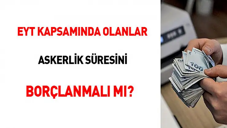 EYT kapsamında olanlar askerlik süresini borçlanmalı mı?