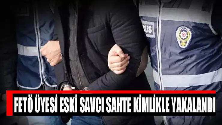 FETÖ üyesi eski savcı sahte kimlikle yakalandı