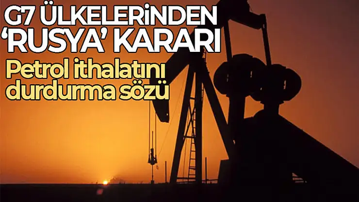 G7 ülkeleri, Rus petrolünün ithalatını durdurma sözü verdi
