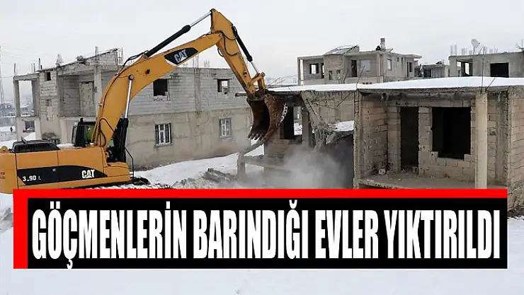 GÖÇMENLERİN BARINDIĞI EVLER YIKTIRILDI