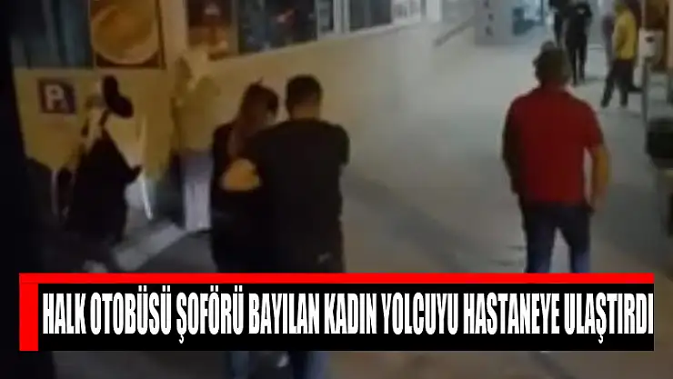 Halk otobüsü şoförü bayılan kadın yolcuyu hastaneye ulaştırdı