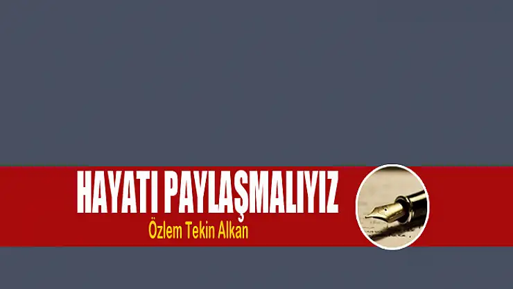 Hayatı paylaşmalıyız