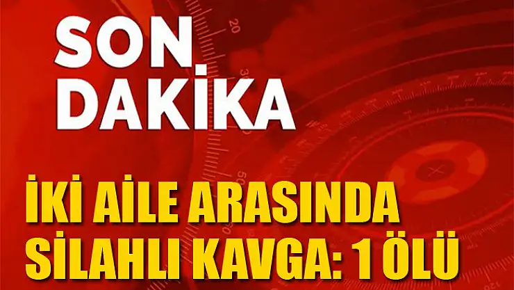 İki aile arasında silahlı kavga: 1 ölü