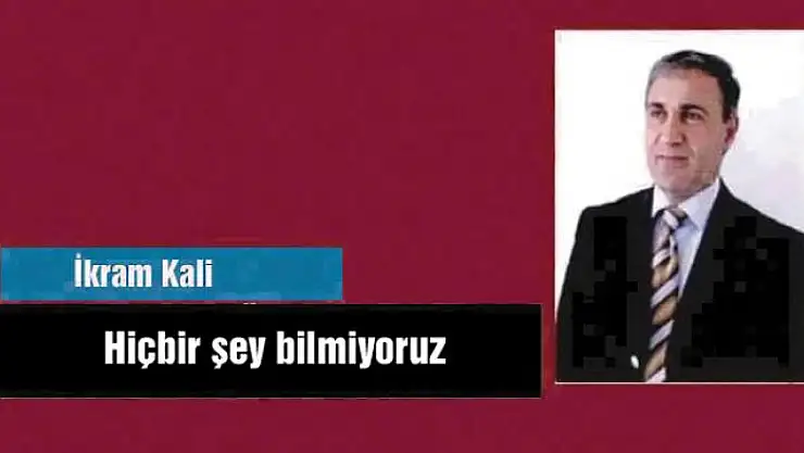 Hiçbir şey bilmiyoruz