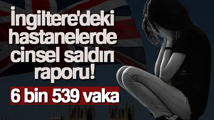 İngiltere'deki hastanelerde cinsel saldırı raporu: 6 bin 539 vaka