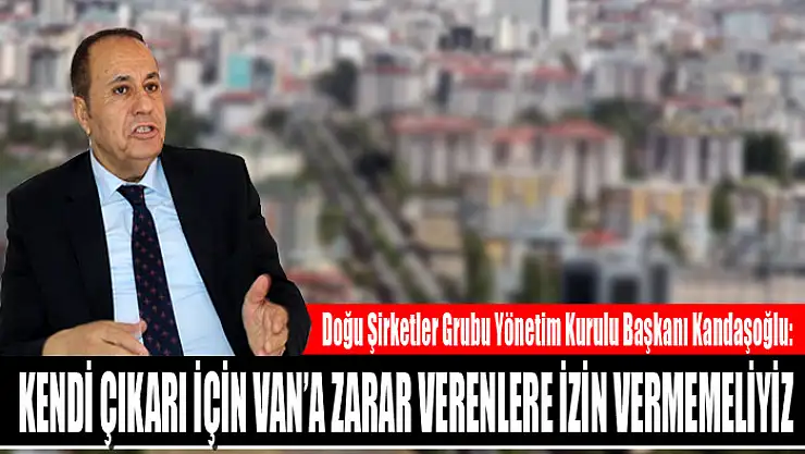 Kandaşoğlu: Kendi çıkarı için Van'a zarar verenlere izin vermemeliyiz