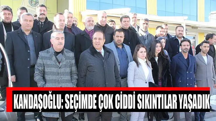 Kandaşoğlu: Seçimde çok ciddi sıkıntılar yaşadık