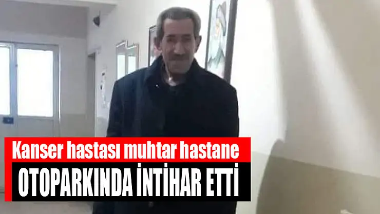 Kanser hastası muhtar hastane otoparkında intihar etti