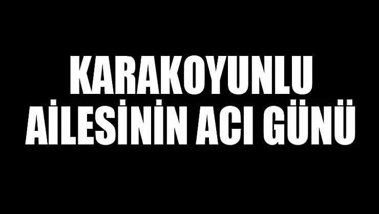KARAKOYUNLU AİLESİNİN ACI GÜNÜ