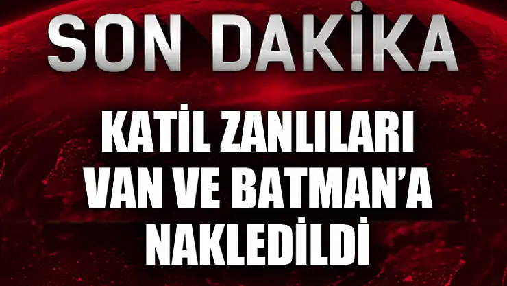 Katil zanlıları Van ve Batman'a nakledildi