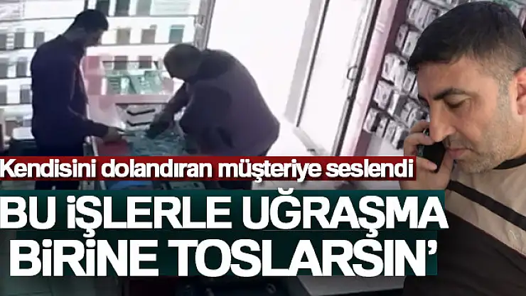 Kendisini dolandıran müşteriye seslendi: 'Bu işlerle uğraşma birine toslarsın'