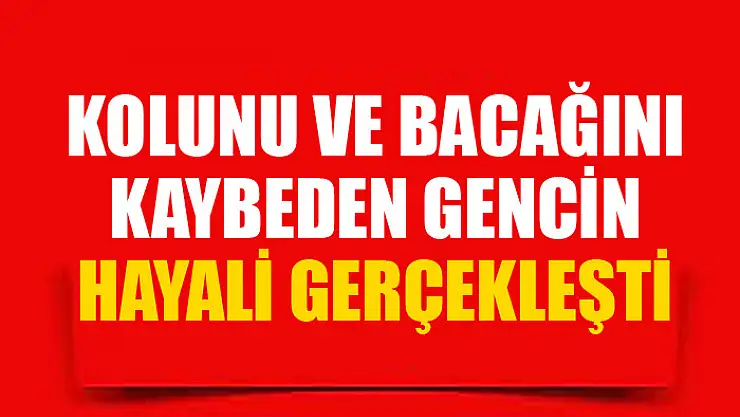 Kolunu ve bacağını kaybeden gencin hayali gerçekleşti
