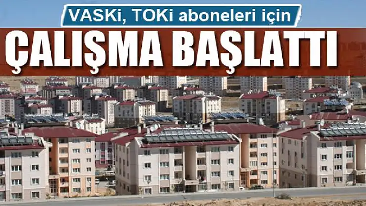 VASKİ, TOKİ aboneleri için çalışma başlattı 